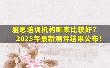 雅思培训机构哪家比较好？ 2023年最新测评结果公布！